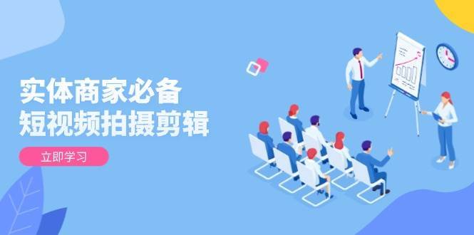 实体商家必备！短视频拍摄剪辑，从基础到进阶 全面提升视频质量与获客效果网赚项目-副业赚钱-互联网创业-独家轻创IP星泽云创