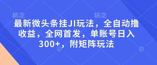 最新微头条挂JI玩法，全自动撸收益，全网首发，单账号日入300+，附矩阵玩法【揭秘】网赚项目-副业赚钱-互联网创业-独家轻创IP星泽云创