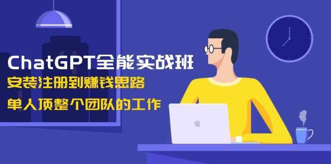 ChatGPT全能实战班，安装注册到赚钱思路，单人顶整个团队的工作网赚项目-副业赚钱-互联网创业-独家轻创IP星泽云创