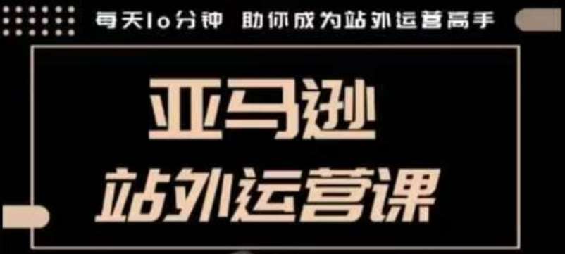 聪明的跨境人都在学的亚马逊站外运营课，每天10分钟，手把手教你成为站外运营高手网赚项目-副业赚钱-互联网创业-独家轻创IP星泽云创