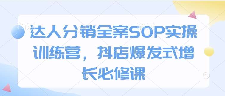 达人分销全案SOP实操训练营，抖店爆发式增长必修课网赚项目-副业赚钱-互联网创业-独家轻创IP星泽云创
