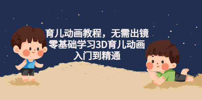 育儿动画教程，无需出镜，零基础学习3D育儿动画，入门到精通网赚项目-副业赚钱-互联网创业-独家轻创IP星泽云创
