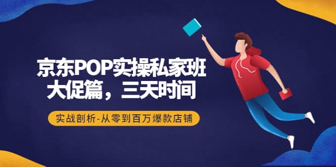 京东POP实操私家班：大促篇，3天时间，实战剖析-从零到百万爆款店铺网赚项目-副业赚钱-互联网创业-独家轻创IP星泽云创