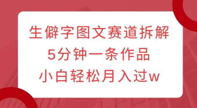 生僻字图文赛道拆解，5分钟一条作品，小白轻松月入过w网赚项目-副业赚钱-互联网创业-独家轻创IP星泽云创