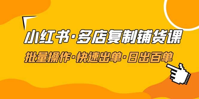 小红书·多店复制铺货课，批量操作·快速出单·日出百单（更新2023年2月）网赚项目-副业赚钱-互联网创业-独家轻创IP星泽云创