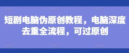 短剧电脑伪原创教程，电脑深度去重全流程，可过原创网赚项目-副业赚钱-互联网创业-独家轻创IP星泽云创