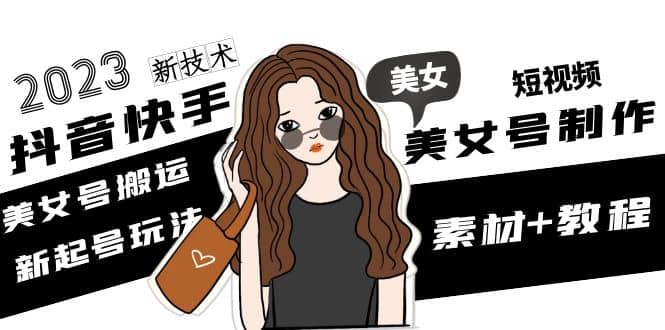 2023抖音快手短视频美女号制作 美女号搬运新起号玩法 新技术(素材+教程)网赚项目-副业赚钱-互联网创业-独家轻创IP星泽云创