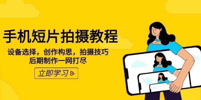 手机短片拍摄教程：设备选择，创作构思，拍摄技巧，后期制作一网打尽网赚项目-副业赚钱-互联网创业-独家轻创IP星泽云创