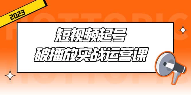 短视频起号·破播放实战运营课，用通俗易懂大白话带你玩转短视频网赚项目-副业赚钱-互联网创业-独家轻创IP星泽云创