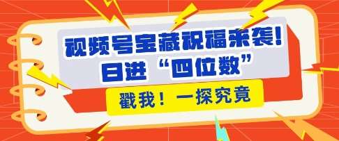 视频号宝藏祝福来袭，粉丝无忧扩张，带货效能翻倍，日进“四位数” 近在咫尺网赚项目-副业赚钱-互联网创业-独家轻创IP星泽云创