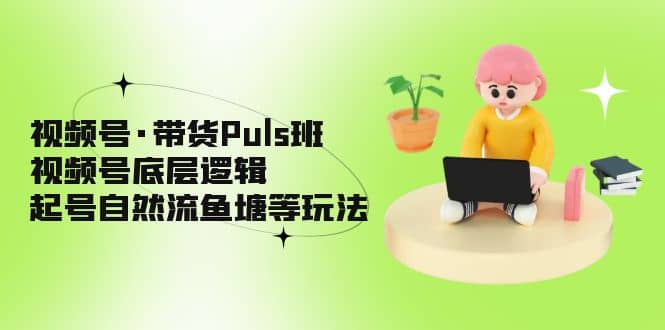 视频号·带货Puls班，视频号底层逻辑，起号自然流鱼塘等玩法网赚项目-副业赚钱-互联网创业-独家轻创IP星泽云创