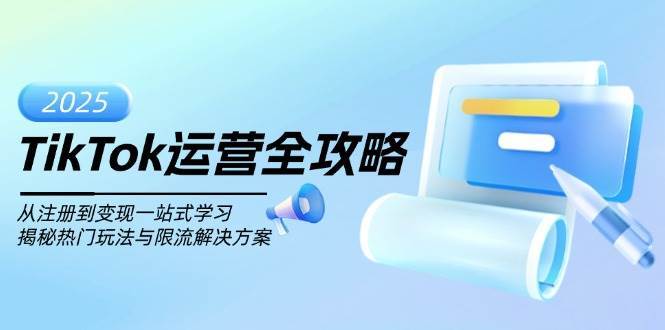 TikTok运营全攻略，从注册到变现一站式学习，揭秘热门玩法与限流解决方案网赚项目-副业赚钱-互联网创业-独家轻创IP星泽云创