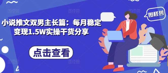 小说推文双男主长篇：每月稳定变现1.5W实操干货分享网赚项目-副业赚钱-互联网创业-独家轻创IP星泽云创