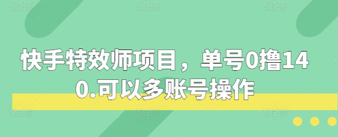 快手特效师项目，单号0撸140，可以多账号操作【揭秘】网赚项目-副业赚钱-互联网创业-独家轻创IP星泽云创