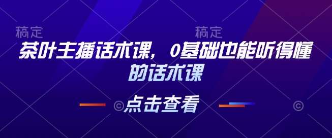 茶叶主播话术课，0基础也能听得懂的话术课网赚项目-副业赚钱-互联网创业-独家轻创IP星泽云创