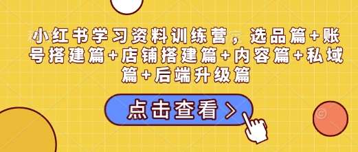 小红书学习资料训练营，选品篇+账号搭建篇+店铺搭建篇+内容篇+私域篇+后端升级篇网赚项目-副业赚钱-互联网创业-独家轻创IP星泽云创