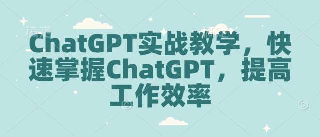 ChatGPT实战教学，快速掌握ChatGPT，提高工作效率网赚项目-副业赚钱-互联网创业-独家轻创IP星泽云创