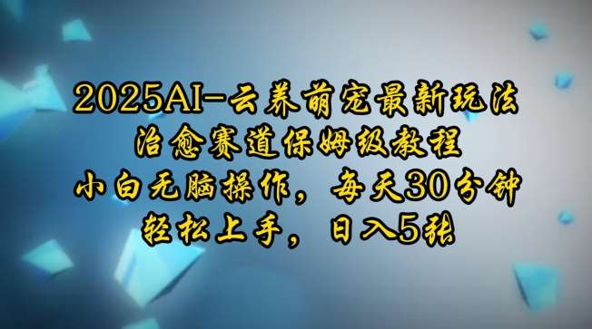 2025AI云养萌宠最新玩法，治愈赛道保姆级教程，小白无脑操作，每天30分钟，轻松上手，日入5张网赚项目-副业赚钱-互联网创业-独家轻创IP星泽云创