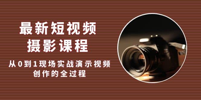 最新短视频·摄影课程，从0到1现场实战演示视频创作的全过程网赚项目-副业赚钱-互联网创业-独家轻创IP星泽云创