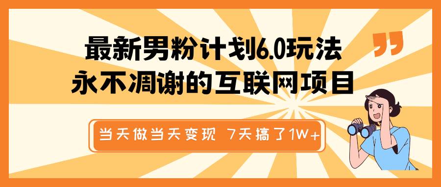 最新男粉计划6.0玩法，永不凋谢的互联网项目 当天做当天变现，视频包原创，7天搞了1W+网赚项目-副业赚钱-互联网创业-独家轻创IP星泽云创