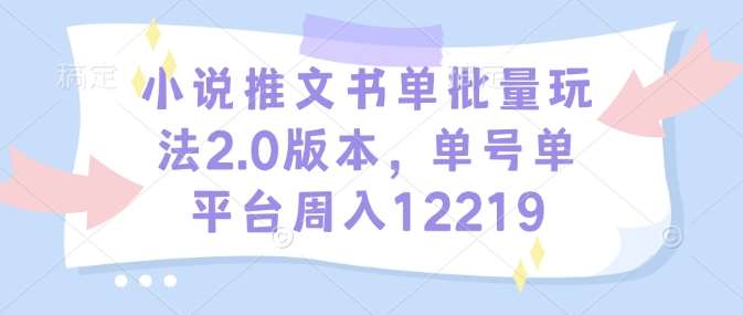 小说推文书单批量玩法2.0版本，单号单平台周入12219网赚项目-副业赚钱-互联网创业-独家轻创IP星泽云创