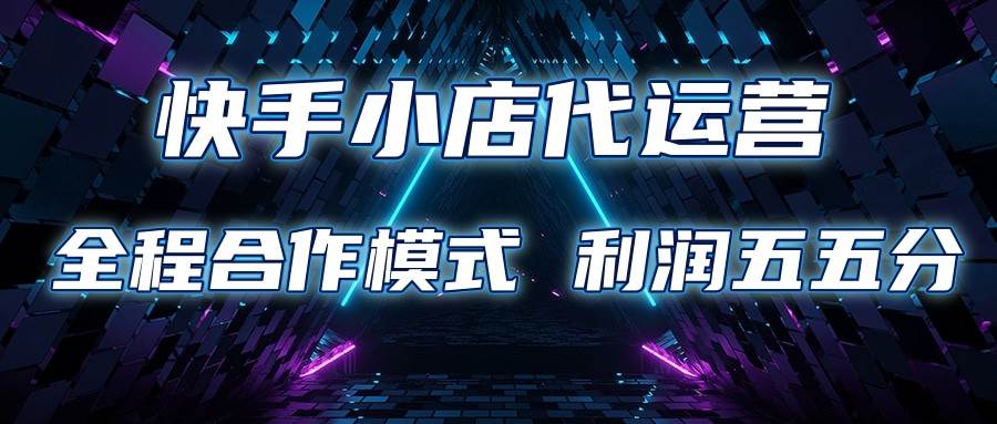 快手小店代运营 限时托管计划 合作模式 利润五五分成网赚项目-副业赚钱-互联网创业-独家轻创IP星泽云创