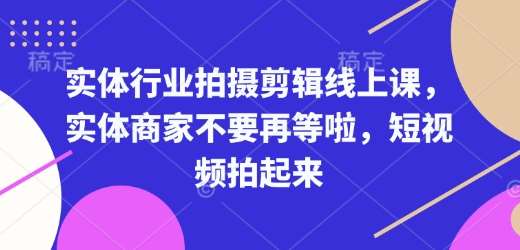 实体行业拍摄剪辑线上课，实体商家不要再等啦，短视频拍起来网赚项目-副业赚钱-互联网创业-独家轻创IP星泽云创
