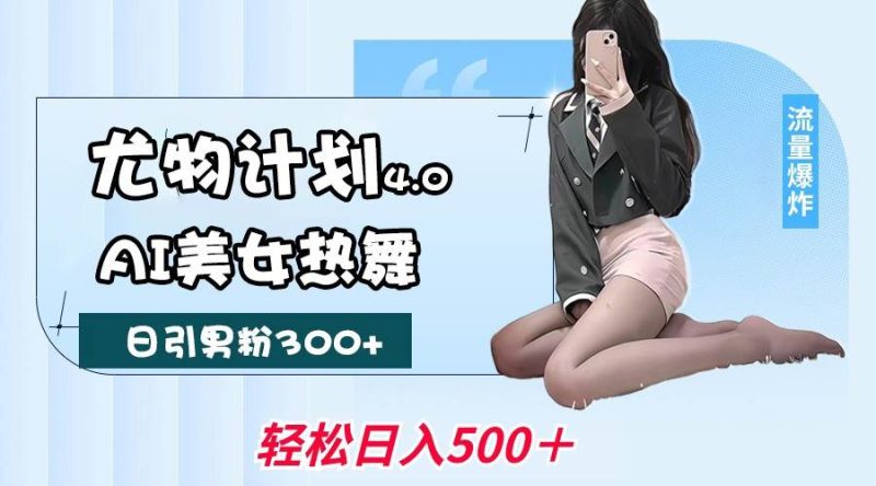 尤物计划4.0，AI美女热舞引爆流量，不限流不封号，轻松月入一万+网赚项目-副业赚钱-互联网创业-独家轻创IP星泽云创