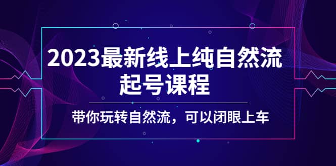 2023最新线上纯自然流起号课程，带你玩转自然流，可以闭眼上车网赚项目-副业赚钱-互联网创业-独家轻创IP星泽云创