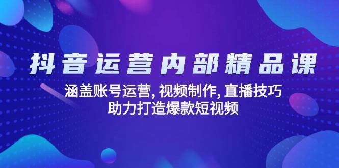 抖音运营内部精品课：涵盖账号运营, 视频制作, 直播技巧, 助力打造爆款短视频网赚项目-副业赚钱-互联网创业-独家轻创IP星泽云创