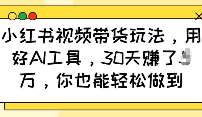 小红书视频带货玩法，用好AI工具，30天收益过W，你也能轻松做到网赚项目-副业赚钱-互联网创业-独家轻创IP星泽云创