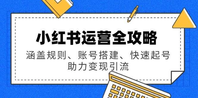 小红书运营全攻略：涵盖规则、账号搭建、快速起号，助力变现引流网赚项目-副业赚钱-互联网创业-独家轻创IP星泽云创