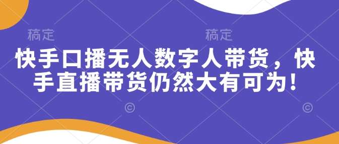快手口播无人数字人带货，快手直播带货仍然大有可为!网赚项目-副业赚钱-互联网创业-独家轻创IP星泽云创