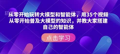 从零开始玩转大模型和智能体，​用35个视频从零开始普及大模型的知识，并教大家搭建自己的智能体网赚项目-副业赚钱-互联网创业-独家轻创IP星泽云创