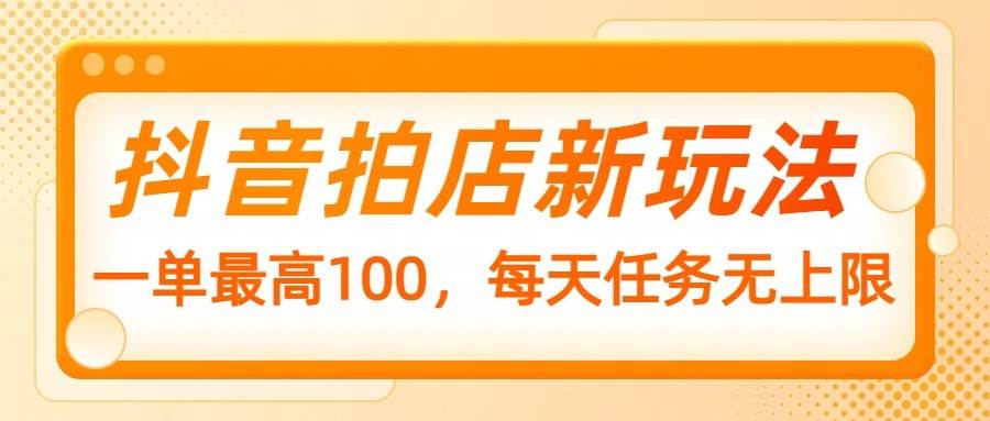 抖音拍店新玩法，一单最高100，每天任务无上限网赚项目-副业赚钱-互联网创业-独家轻创IP星泽云创