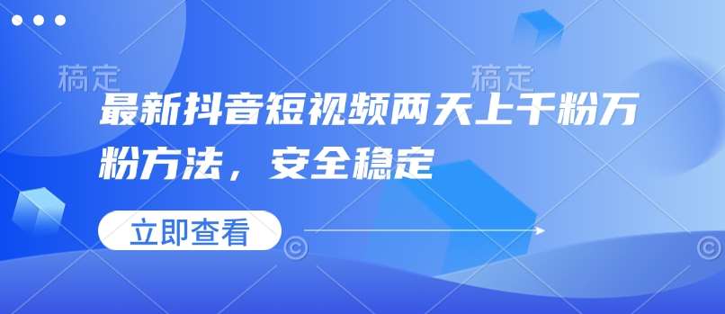 最新抖音短视频两天上千粉万粉方法，安全稳定网赚项目-副业赚钱-互联网创业-独家轻创IP星泽云创