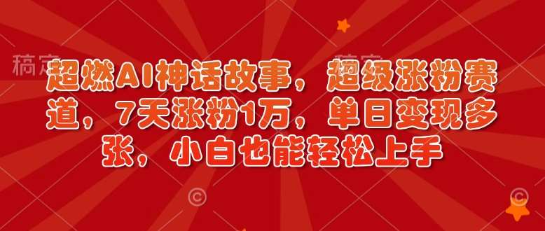 超燃AI神话故事，超级涨粉赛道，7天涨粉1万，单日变现多张，小白也能轻松上手（附详细教程）网赚项目-副业赚钱-互联网创业-独家轻创IP星泽云创