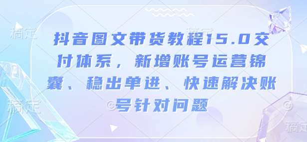 抖音图文带货教程15.0交付体系，新增账号运营锦囊、稳出单进、快速解决账号针对问题网赚项目-副业赚钱-互联网创业-独家轻创IP星泽云创