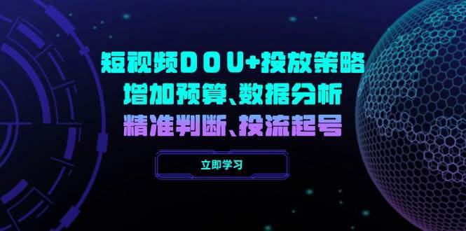 短视频DOU+投放策略，增加预算、数据分析、精准判断，投流起号网赚项目-副业赚钱-互联网创业-独家轻创IP星泽云创