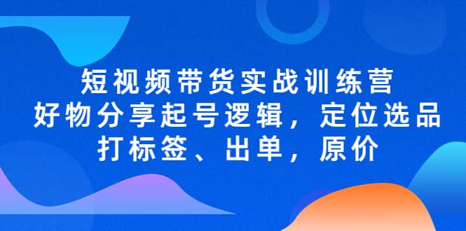 短视频带货实战训练营，好物分享起号逻辑，定位选品打标签、出单，原价网赚项目-副业赚钱-互联网创业-独家轻创IP星泽云创