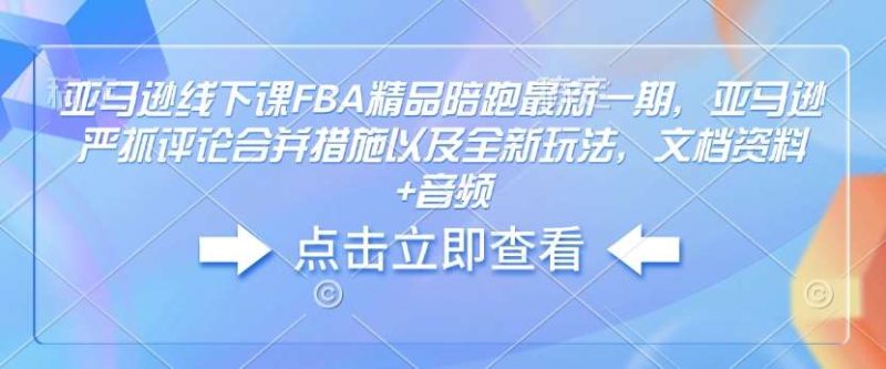 亚马逊线下课FBA精品陪跑最新一期，亚马逊严抓评论合并措施以及全新玩法，文档资料+音频网赚项目-副业赚钱-互联网创业-独家轻创IP星泽云创
