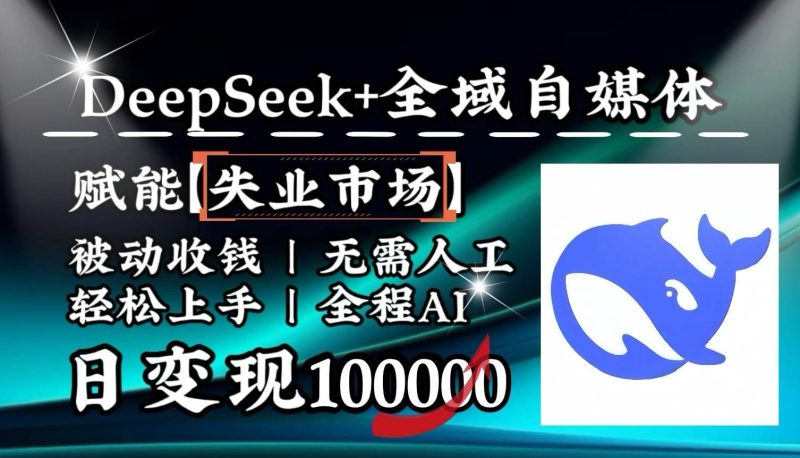 降维打击，DeepSeek+失业市场，全自动操作，结合人人刚需，单月利润轻松破100000＋网赚项目-副业赚钱-互联网创业-独家轻创IP星泽云创