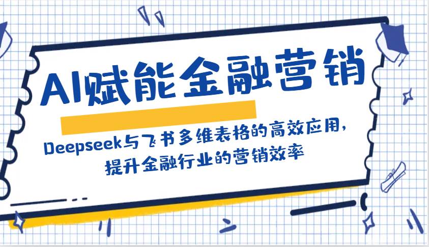 AI赋能金融营销：Deepseek与飞书多维表格的高效应用，提升金融行业的营销效率网赚项目-副业赚钱-互联网创业-独家轻创IP星泽云创