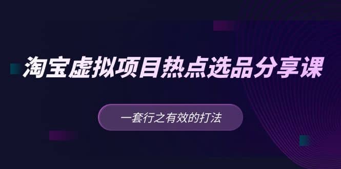 淘宝虚拟项目热点选品分享课：一套行之有效的打法网赚项目-副业赚钱-互联网创业-独家轻创IP星泽云创