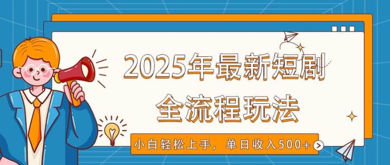 2025年最新短剧玩法，全流程实操，小白轻松上手，视频号抖音同步分发，单日收入500+网赚项目-副业赚钱-互联网创业-独家轻创IP星泽云创