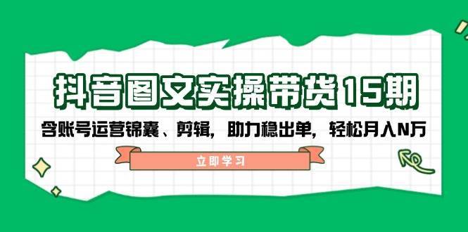 抖音图文带货实操第15期：账号运营锦囊、剪辑，助力稳出单，轻松月入N万网赚项目-副业赚钱-互联网创业-独家轻创IP星泽云创