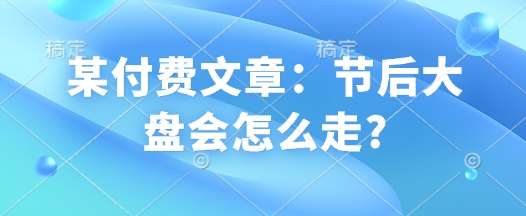某付费文章：节后大盘会怎么走?网赚项目-副业赚钱-互联网创业-独家轻创IP星泽云创