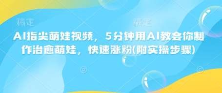 AI指尖萌娃视频，5分钟用AI教会你制作治愈萌娃，快速涨粉(附实操步骤)网赚项目-副业赚钱-互联网创业-独家轻创IP星泽云创