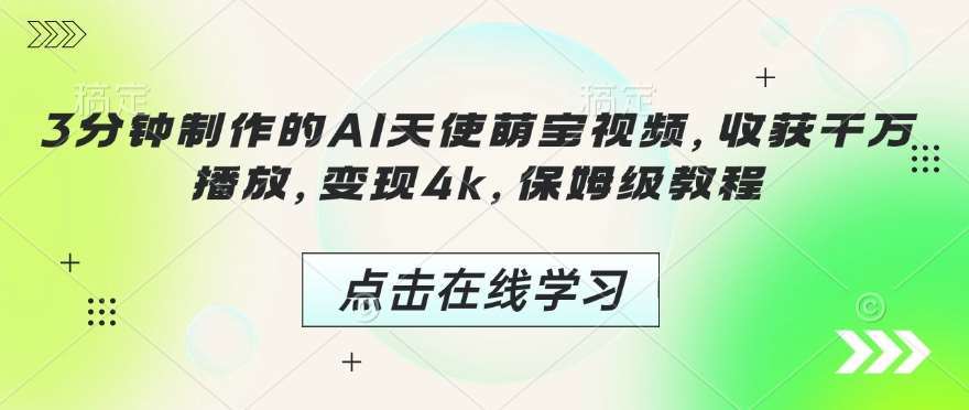 3分钟制作的AI天使萌宝视频，收获千万播放，变现4k，保姆级教程!网赚项目-副业赚钱-互联网创业-独家轻创IP星泽云创