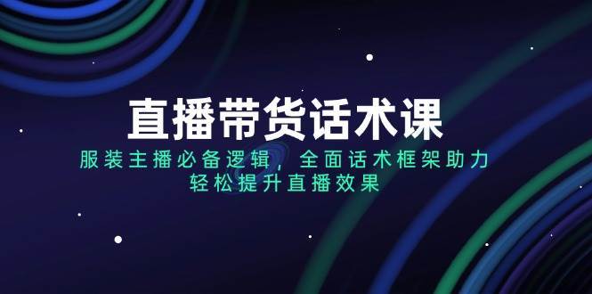 直播带货话术课，服装主播必备逻辑，全面话术框架助力，轻松提升直播效果网赚项目-副业赚钱-互联网创业-独家轻创IP星泽云创